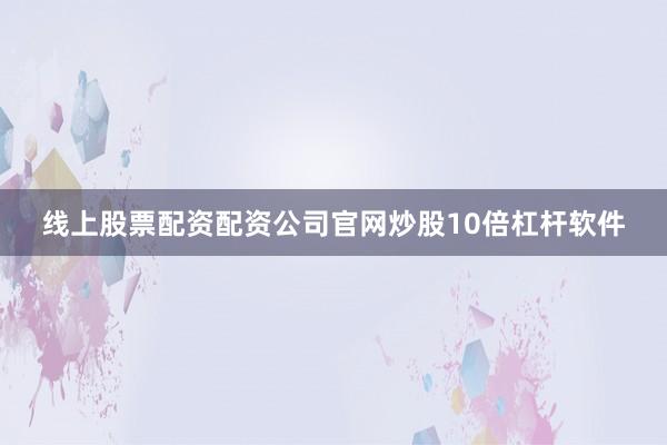 线上股票配资配资公司官网炒股10倍杠杆软件