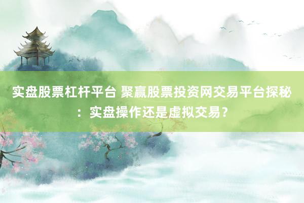 实盘股票杠杆平台 聚赢股票投资网交易平台探秘：实盘操作还是虚拟交易？