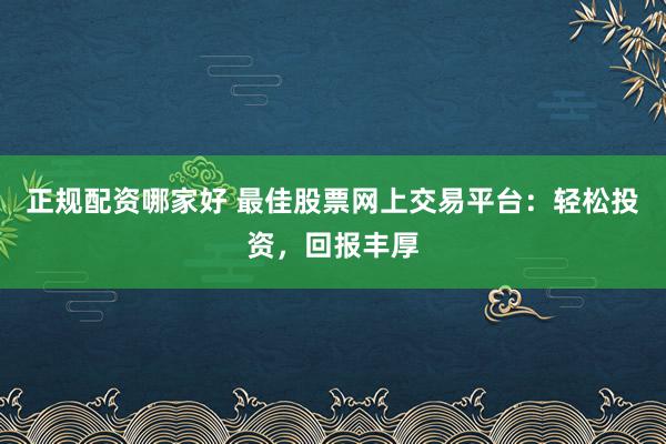 正规配资哪家好 最佳股票网上交易平台：轻松投资，回报丰厚