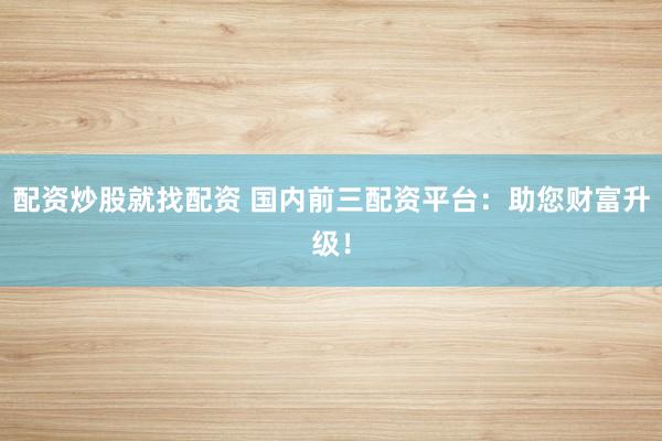 配资炒股就找配资 国内前三配资平台：助您财富升级！