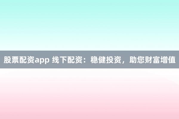 股票配资app 线下配资：稳健投资，助您财富增值