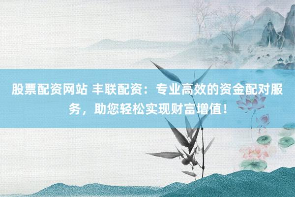 股票配资网站 丰联配资:专业高效的资金配对服务,助您轻松实现财富增值!