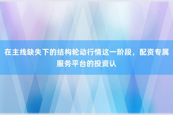 在主线缺失下的结构轮动行情这一阶段，配资专属服务平台的投资认
