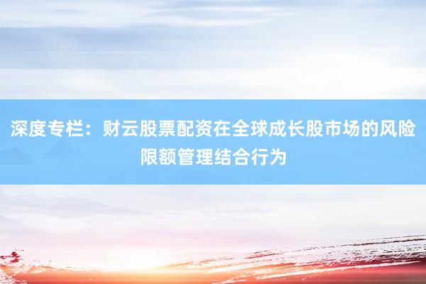 深度专栏：财云股票配资在全球成长股市场的风险限额管理结合行为