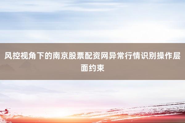 风控视角下的南京股票配资网异常行情识别操作层面约束