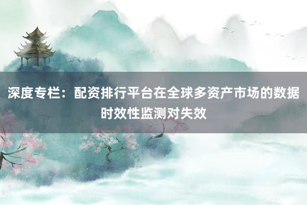 深度专栏：配资排行平台在全球多资产市场的数据时效性监测对失效