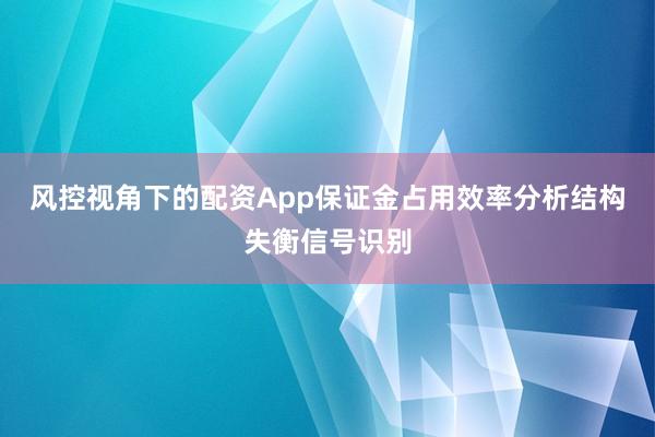 风控视角下的配资App保证金占用效率分析结构失衡信号识别