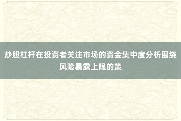 炒股杠杆在投资者关注市场的资金集中度分析围绕风险暴露上限的策