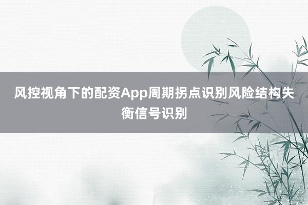 风控视角下的配资App周期拐点识别风险结构失衡信号识别