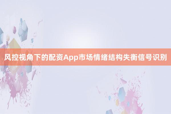 风控视角下的配资App市场情绪结构失衡信号识别