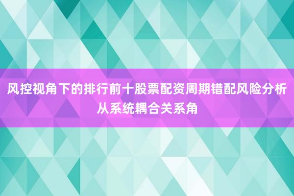 风控视角下的排行前十股票配资周期错配风险分析从系统耦合关系角