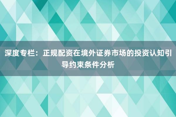 深度专栏：正规配资在境外证券市场的投资认知引导约束条件分析