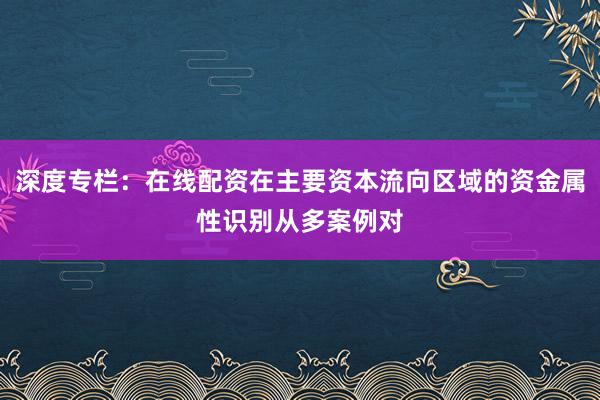 深度专栏：在线配资在主要资本流向区域的资金属性识别从多案例对