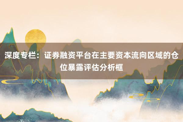 深度专栏：证券融资平台在主要资本流向区域的仓位暴露评估分析框