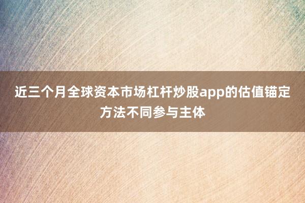 近三个月全球资本市场杠杆炒股app的估值锚定方法不同参与主体