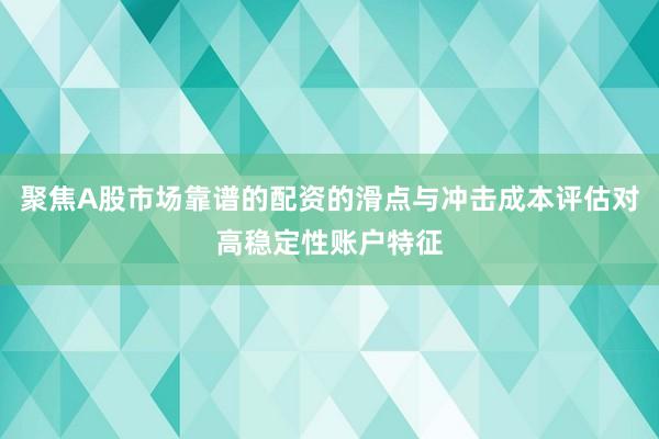 聚焦A股市场靠谱的配资的滑点与冲击成本评估对高稳定性账户特征