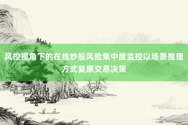 风控视角下的在线炒股风险集中度监控以场景推理方式复原交易决策