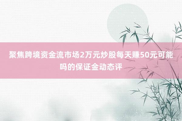 聚焦跨境资金流市场2万元炒股每天赚50元可能吗的保证金动态评