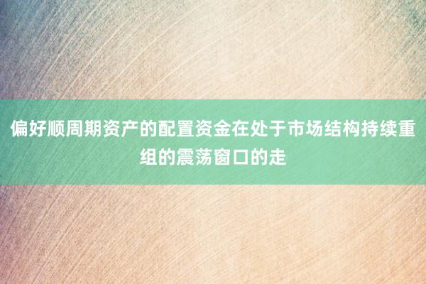 偏好顺周期资产的配置资金在处于市场结构持续重组的震荡窗口的走