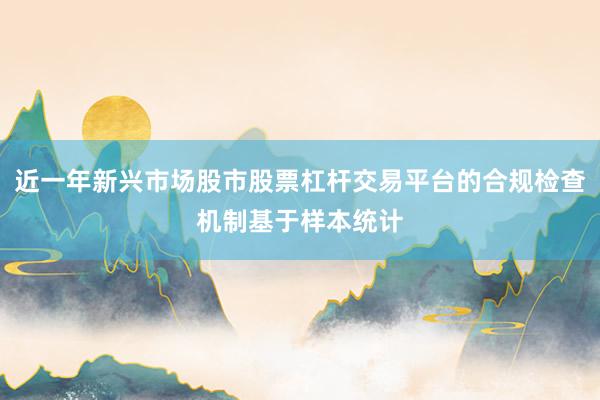 近一年新兴市场股市股票杠杆交易平台的合规检查机制基于样本统计