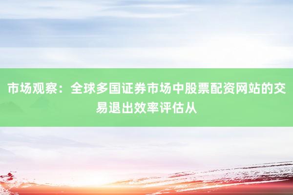 市场观察：全球多国证券市场中股票配资网站的交易退出效率评估从