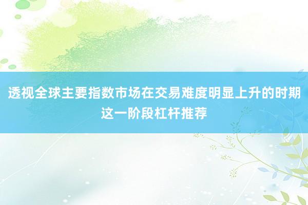 透视全球主要指数市场在交易难度明显上升的时期这一阶段杠杆推荐