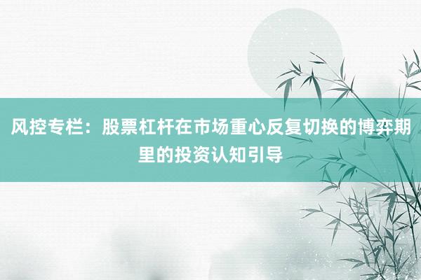 风控专栏：股票杠杆在市场重心反复切换的博弈期里的投资认知引导