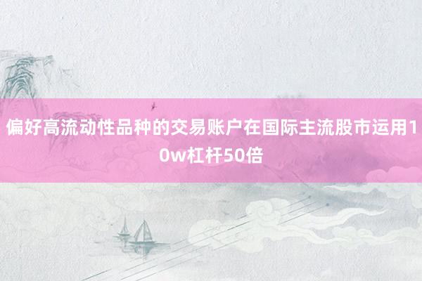偏好高流动性品种的交易账户在国际主流股市运用10w杠杆50倍