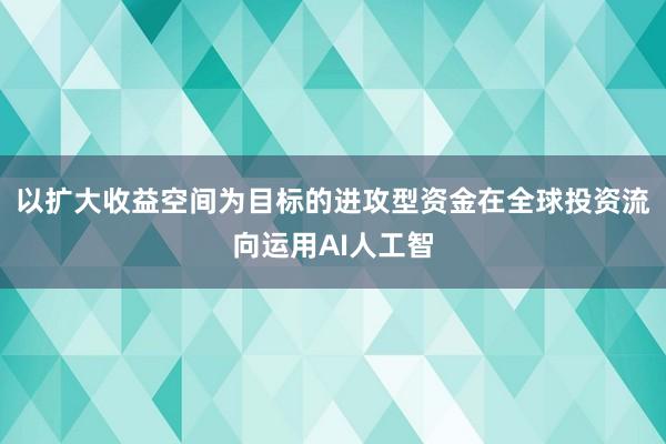 以扩大收益空间为目标的进攻型资金在全球投资流向运用AI人工智