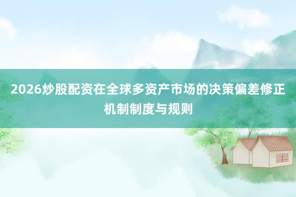 2026炒股配资在全球多资产市场的决策偏差修正机制制度与规则