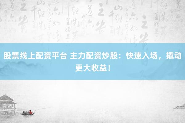 股票线上配资平台 主力配资炒股：快速入场，撬动更大收益！
