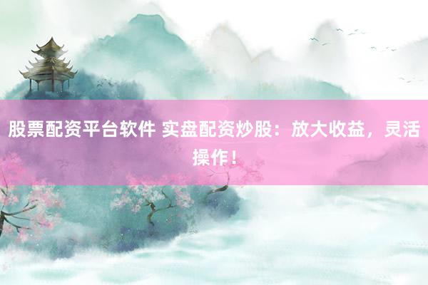 股票配资平台软件 实盘配资炒股:放大收益,灵活操作!