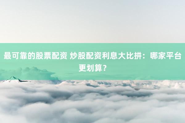 最可靠的股票配资 炒股配资利息大比拼:哪家平台更划算?