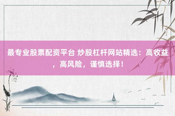 最专业股票配资平台 炒股杠杆网站精选：高收益，高风险，谨慎选择！