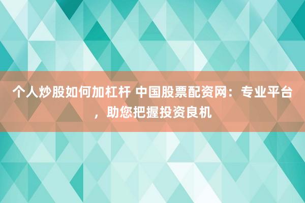个人炒股如何加杠杆 中国股票配资网：专业平台，助您把握投资良机