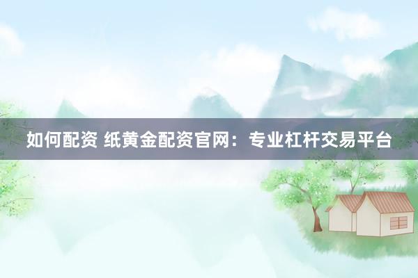 如何配资 纸黄金配资官网：专业杠杆交易平台