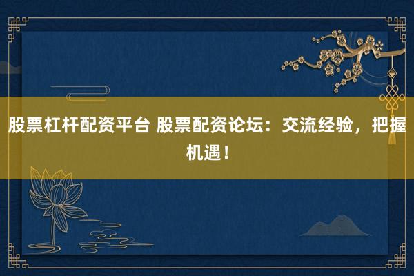 股票杠杆配资平台 股票配资论坛：交流经验，把握机遇！