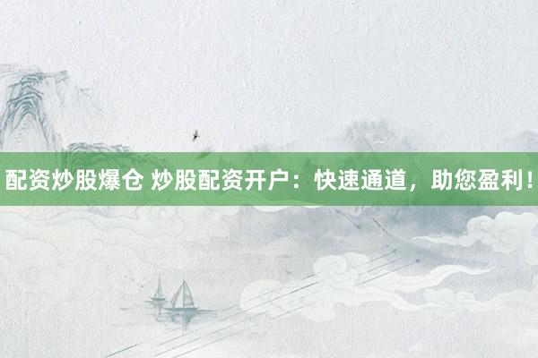 配资炒股爆仓 炒股配资开户：快速通道，助您盈利！