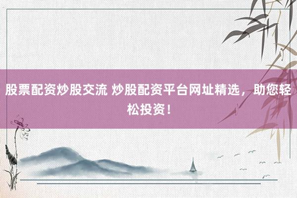 股票配资炒股交流 炒股配资平台网址精选，助您轻松投资！
