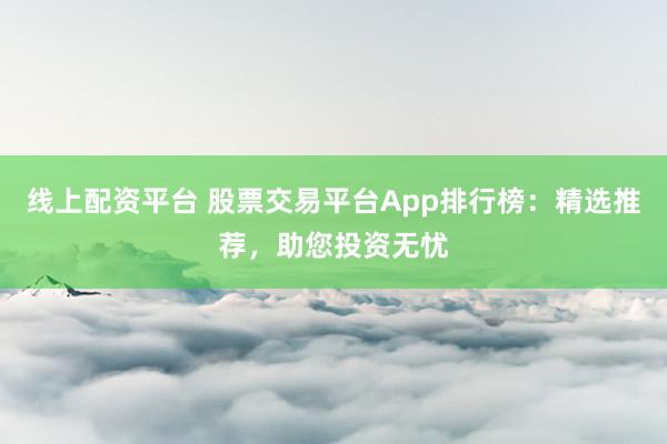 线上配资平台 股票交易平台App排行榜：精选推荐，助您投资无忧