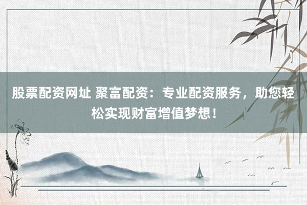 股票配资网址 聚富配资：专业配资服务，助您轻松实现财富增值梦想！