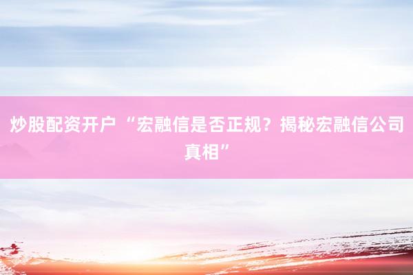 炒股配资开户 “宏融信是否正规？揭秘宏融信公司真相”