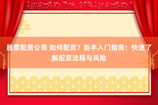 股票配资公司 如何配资?新手入门指南:快速了解配资流程与风险