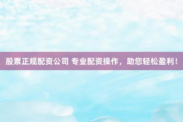 股票正规配资公司 专业配资操作，助您轻松盈利！