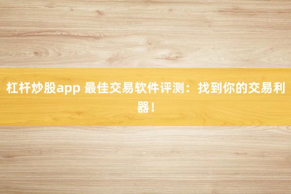 杠杆炒股app 最佳交易软件评测：找到你的交易利器！