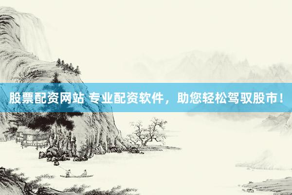 股票配资网站 专业配资软件，助您轻松驾驭股市！
