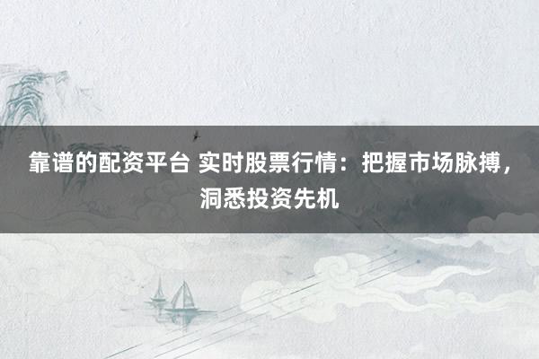 靠谱的配资平台 实时股票行情：把握市场脉搏，洞悉投资先机