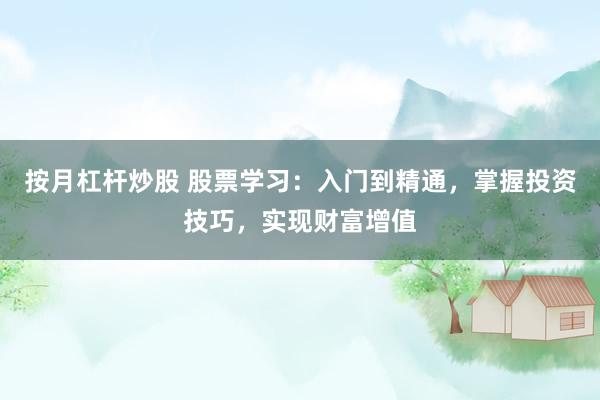 按月杠杆炒股 股票学习：入门到精通，掌握投资技巧，实现财富增值