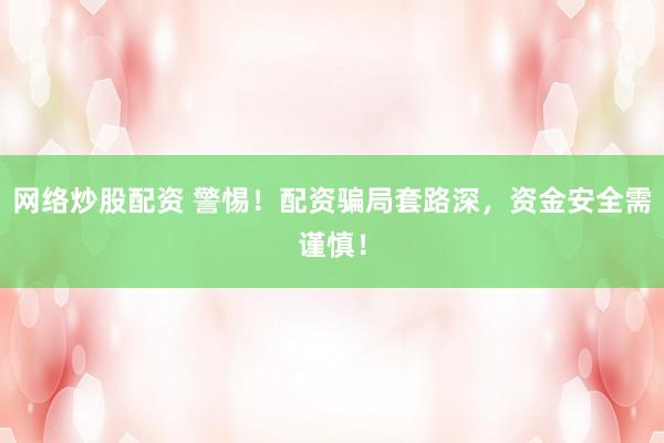 网络炒股配资 警惕！配资骗局套路深，资金安全需谨慎！