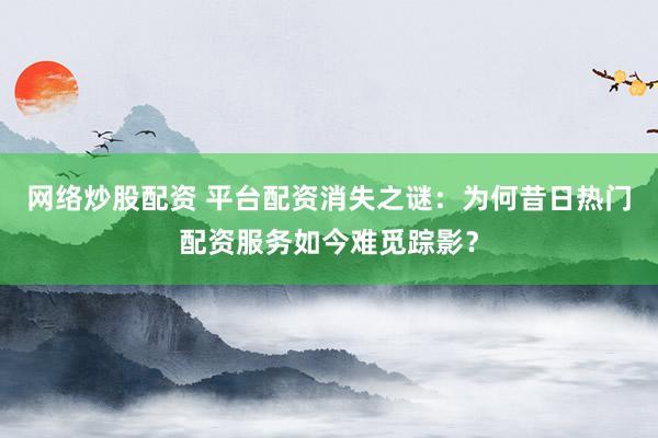 网络炒股配资 平台配资消失之谜：为何昔日热门配资服务如今难觅踪影？